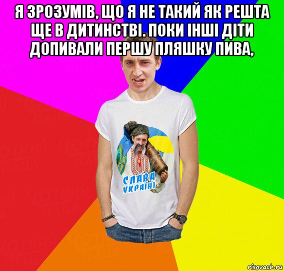 я зрозумів, що я не такий як решта ще в дитинстві. поки інші діти допивали першу пляшку пива, 