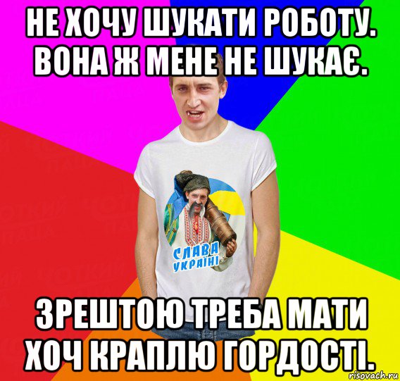 не хочу шукати роботу. вона ж мене не шукає. зрештою треба мати хоч краплю гордості.