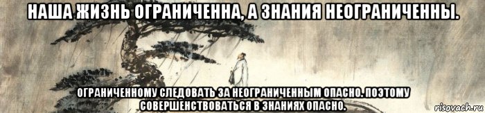 наша жизнь ограниченна, а знания неограниченны. ограниченному следовать за неограниченным опасно. поэтому совершенствоваться в знаниях опасно., Мем Чжуанцзы