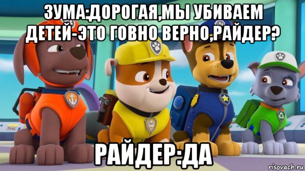 зума:дорогая,мы убиваем детей-это говно верно,райдер? райдер:да