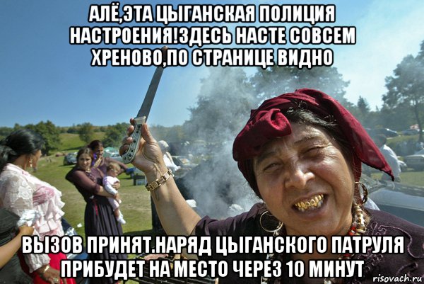 алё,эта цыганская полиция настроения!здесь насте совсем хреново,по странице видно вызов принят.наряд цыганского патруля прибудет на место через 10 минут, Мем Цыгане