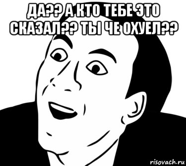 да?? а кто тебе это сказал?? ты че охуел?? , Мем  Да ладно