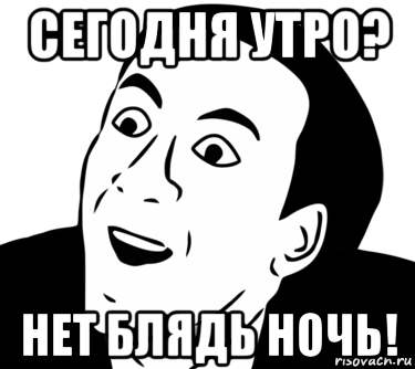 сегодня утро? нет блядь ночь!