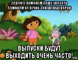 давайте поможем даше указать админам на вечно завешеных варов выпуски будут выходить очень часто!