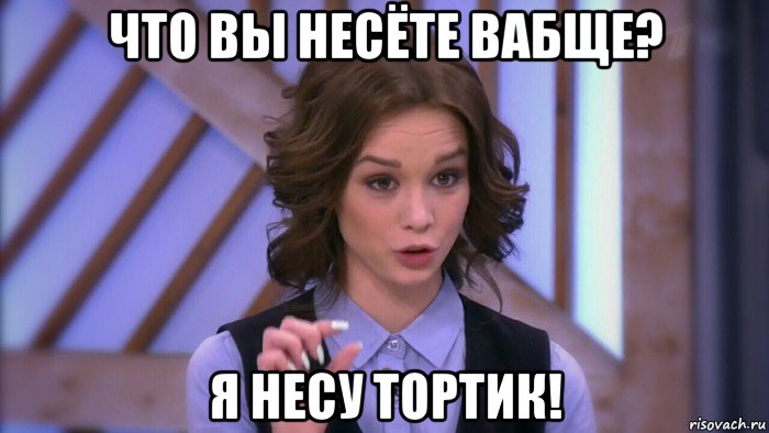 что вы несёте вабще? я несу тортик!