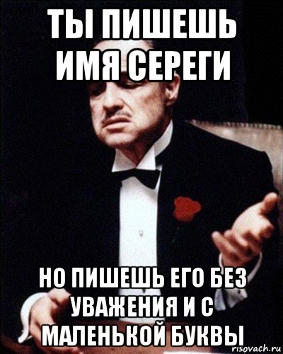 ты пишешь имя сереги но пишешь его без уважения и с маленькой буквы
