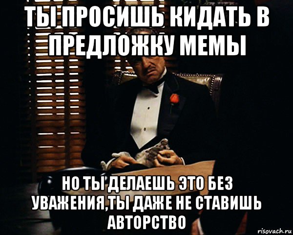 ты просишь кидать в предложку мемы но ты делаешь это без уважения,ты даже не ставишь авторство