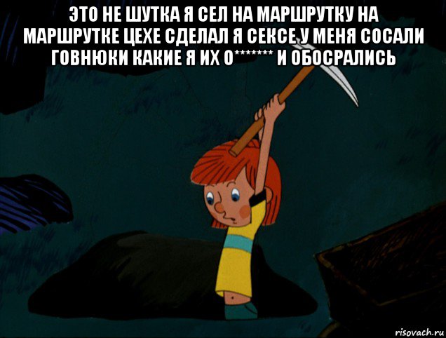 это не шутка я сел на маршрутку на маршрутке цехе сделал я сексе у меня сосали говнюки какие я их о******* и обосрались , Мем  Дядя Фёдор копает клад