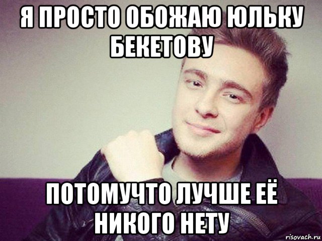 я просто обожаю юльку бекетову потомучто лучше её никого нету
