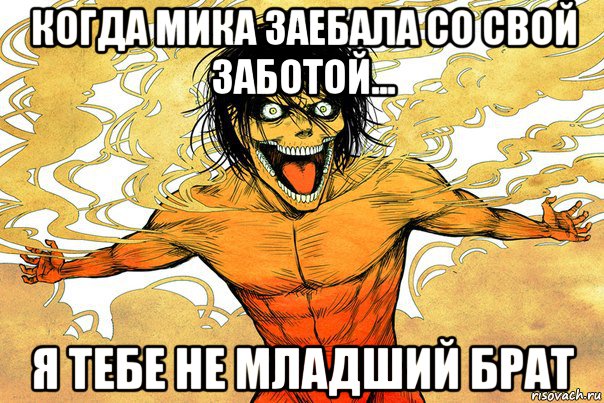 когда мика заебала со свой заботой... я тебе не младший брат