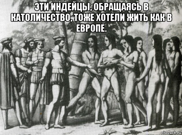 эти индейцы, обращаясь в католичество, тоже хотели жить как в европе. , Мем Эти индейцы обращаясь в католичество