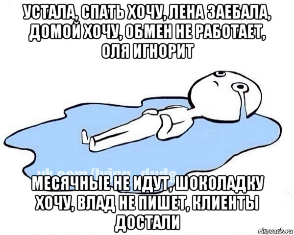 устала, спать хочу, лена заебала, домой хочу, обмен не работает, оля игнорит месячные не идут, шоколадку хочу, влад не пишет, клиенты достали, Мем Этот момент когда