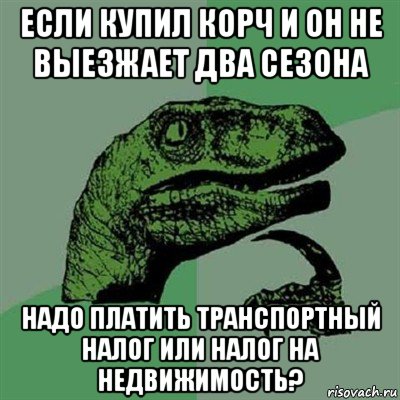 если купил корч и он не выезжает два сезона надо платить транспортный налог или налог на недвижимость?, Мем Филосораптор