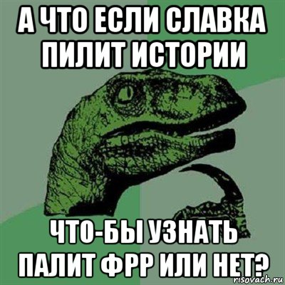 а что если славка пилит истории что-бы узнать палит фрр или нет?, Мем Филосораптор