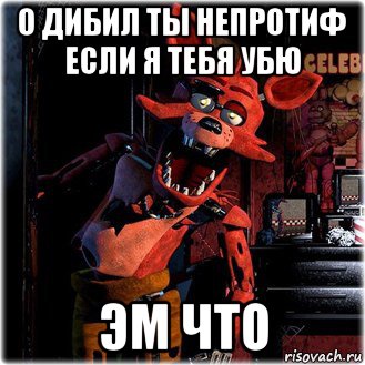 о дибил ты непротиф если я тебя убю эм что