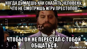 когда думаешь как сказать человеку, что не смотришь игру престолов чтобы он не перестал с тобой общаться