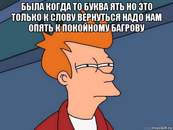 была когда то буква ять но это только к слову вернуться надо нам опять к покойному багрову , Мем  Фрай (мне кажется или)