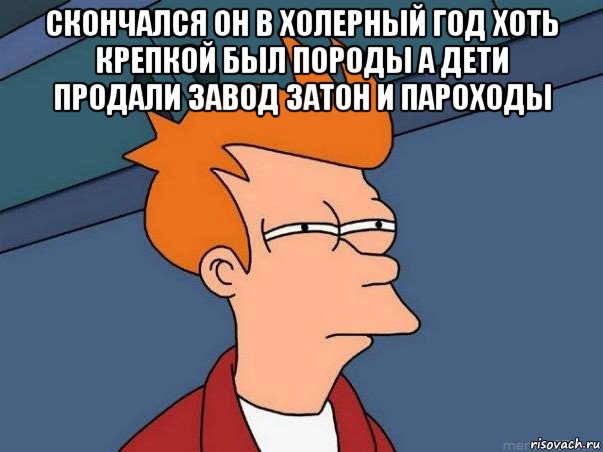 скончался он в холерный год хоть крепкой был породы а дети продали завод затон и пароходы , Мем  Фрай (мне кажется или)