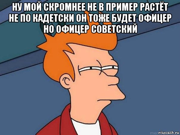 ну мой скромнее не в пример растёт не по кадетски он тоже будет офицер но офицер советский , Мем  Фрай (мне кажется или)