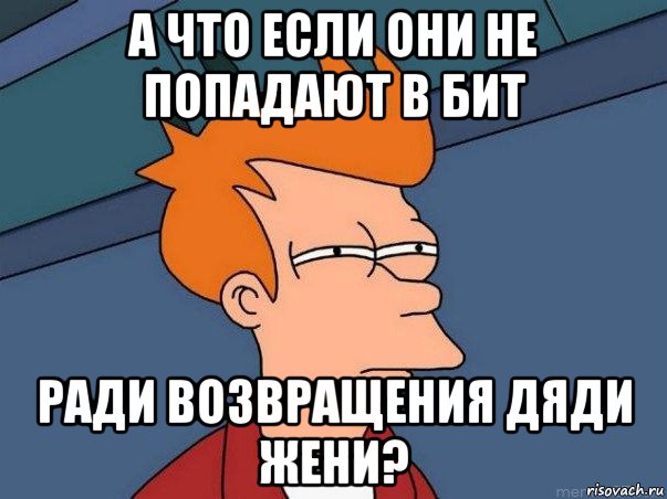 а что если они не попадают в бит ради возвращения дяди жени?, Мем  Фрай (мне кажется или)