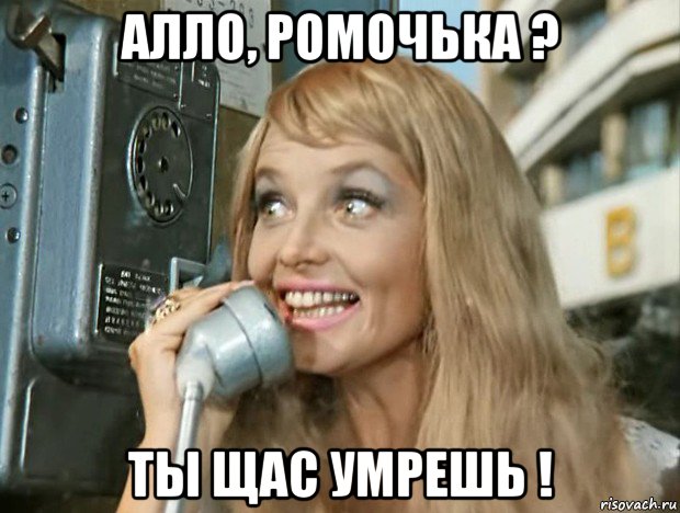 алло, ромочька ? ты щас умрешь !
