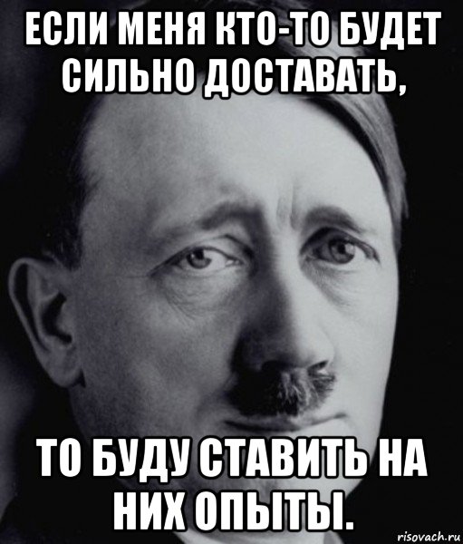 если меня кто-то будет сильно доставать, то буду ставить на них опыты.