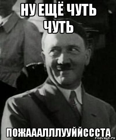 ну ещё чуть чуть пожааалллууййссста, Мем Гитлер