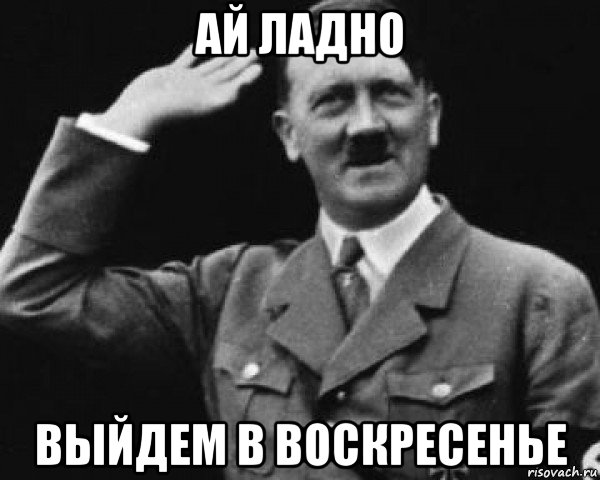 ай ладно выйдем в воскресенье