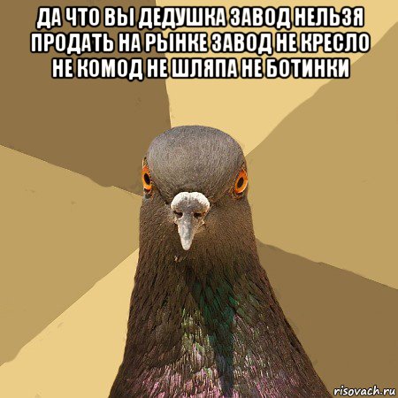 да что вы дедушка завод нельзя продать на рынке завод не кресло не комод не шляпа не ботинки 