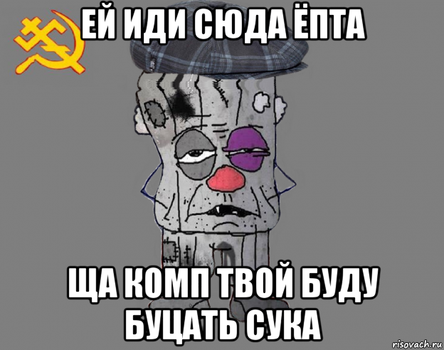 ей иди сюда ёпта ща комп твой буду буцать сука