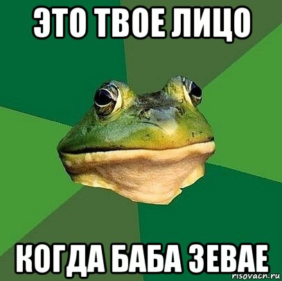 это твое лицо когда баба зевае