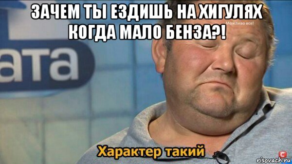 зачем ты ездишь на хигулях когда мало бенза?! , Мем  Характер такий