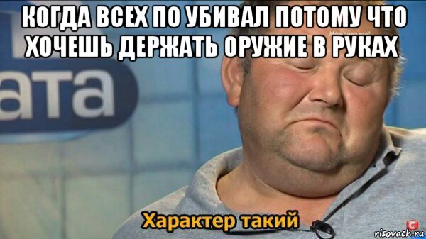 когда всех по убивал потому что хочешь держать оружие в руках , Мем  Характер такий