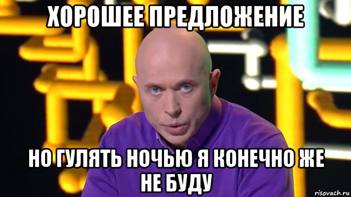 хорошее предложение но гулять ночью я конечно же не буду