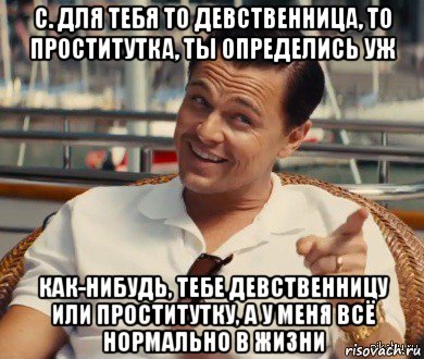 с. для тебя то девственница, то проститутка, ты определись уж как-нибудь, тебе девственницу или проститутку, а у меня всё нормально в жизни, Мем Хитрый Гэтсби