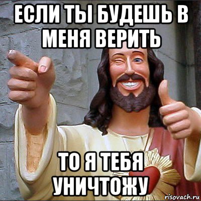 если ты будешь в меня верить то я тебя уничтожу