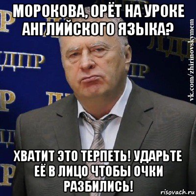 морокова, орёт на уроке английского языка? хватит это терпеть! ударьте её в лицо чтобы очки разбились!