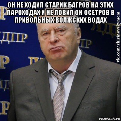 он не ходил старик багров на этих пароходах и не ловил он осетров в привольных волжских водах , Мем Хватит это терпеть (Жириновский)