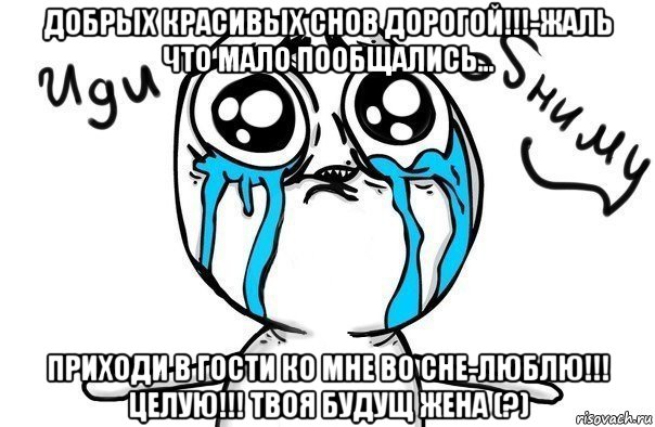 добрых красивых снов дорогой!!!-жаль что мало пообщались... приходи в гости ко мне во сне-люблю!!! целую!!! твоя будущ жена (?), Мем Иди обниму