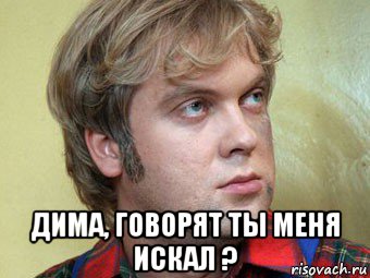  дима, говорят ты меня искал ?