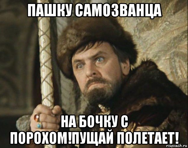 пашку самозванца на бочку с порохом!пущай полетает!