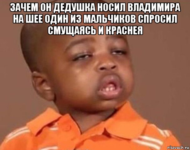 зачем он дедушка носил владимира на шее один из мальчиков спросил смущаясь и краснея , Мем  Какой пацан (негритенок)