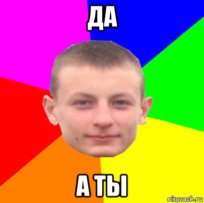 да а ты