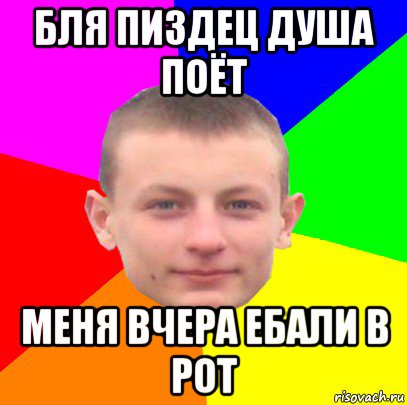 бля пиздец душа поёт меня вчера ебали в рот