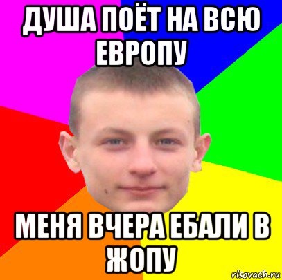 душа поёт на всю европу меня вчера ебали в жопу