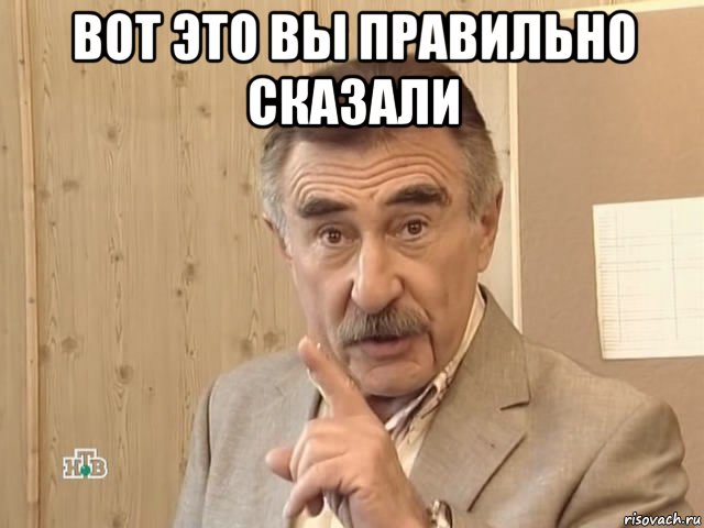 вот это вы правильно сказали , Мем Каневский (Но это уже совсем другая история)