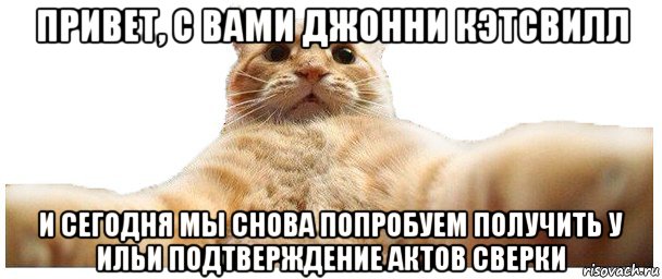 привет, с вами джонни кэтсвилл и сегодня мы снова попробуем получить у ильи подтверждение актов сверки, Мем   Кэтсвилл