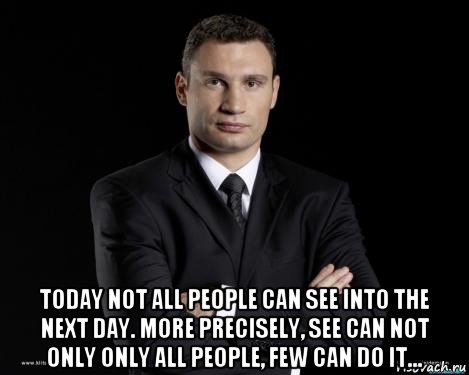 today not all people can see into the next day. more precisely, see can not only only all people, few can do it...