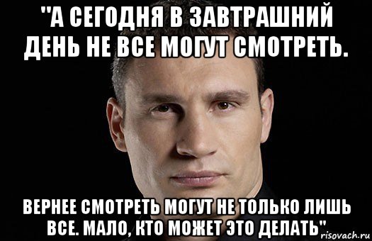 "а сегодня в завтрашний день не все могут смотреть. вернее смотреть могут не только лишь все. мало, кто может это делать", Мем Кличко