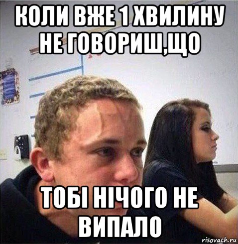 коли вже 1 хвилину не говориш,що тобі нічого не випало